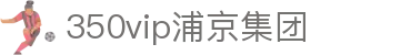 中国·350vip浦京集团(MACAU·VIP认证)有限公司-Official website